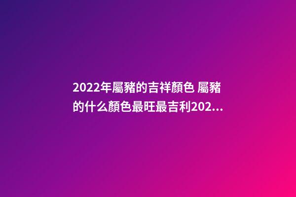 2022年屬豬的吉祥顏色 屬豬的什么顏色最旺最吉利2022年-第1張-觀點-玄機派